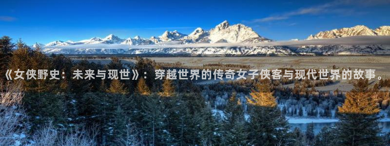 禁漫天堂官网在线看网址：《女侠野史：未来与现世》：穿越世界的传奇女子侠客与现代世界的故事。