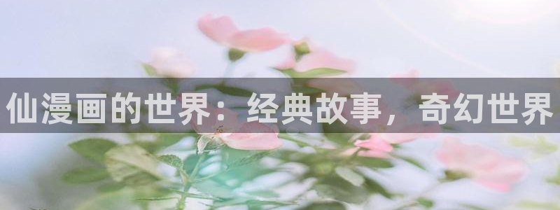 禁漫天堂雪女漫画免费阅读：仙漫画的世界：经典故事，奇幻世界