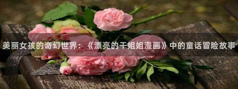 禁漫天堂浏览器：美丽女孩的奇幻世界：《漂亮的干姐姐漫画》中的童话冒险故事