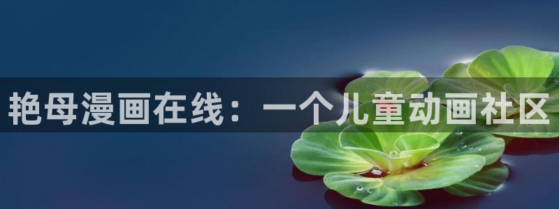 禁漫天堂1.7.8：艳母漫画在线：一个儿童动画社区